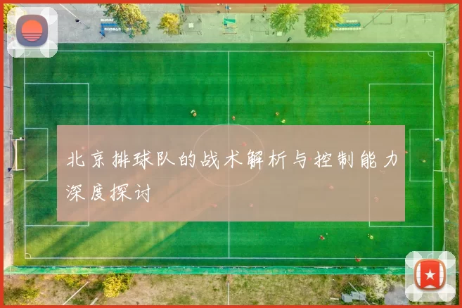 北京排球队的战术解析与控制能力深度探讨