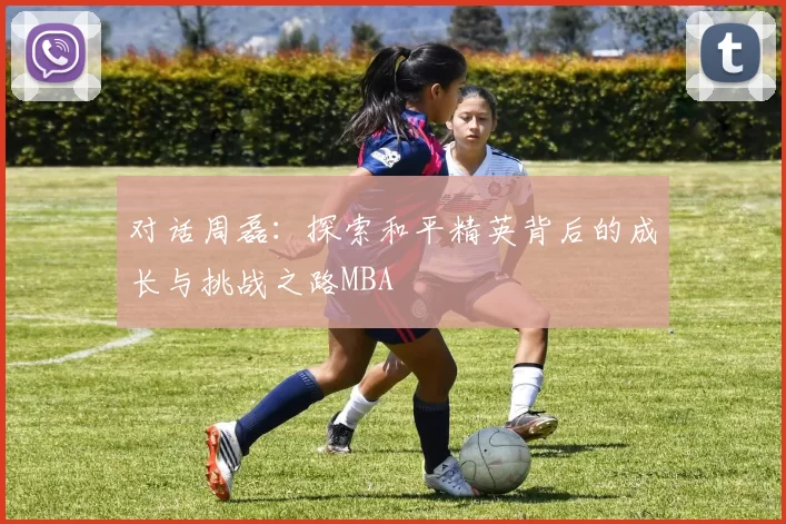 对话周磊：探索和平精英背后的成长与挑战之路MBA
