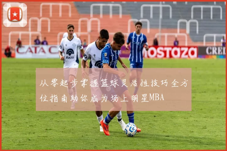 从零起步掌握篮球灵活性技巧全方位指南助你成为场上明星MBA