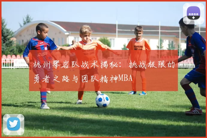 杭州攀岩队战术揭秘：挑战极限的勇者之路与团队精神MBA