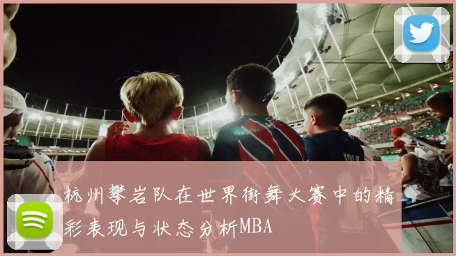 杭州攀岩队在世界街舞大赛中的精彩表现与状态分析MBA