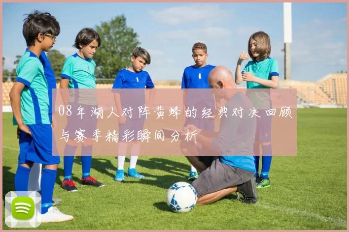 08年湖人对阵黄蜂的经典对决回顾与赛季精彩瞬间分析