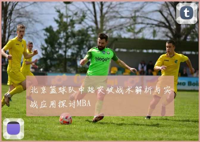 北京篮球队中路突破战术解析与实战应用探讨MBA