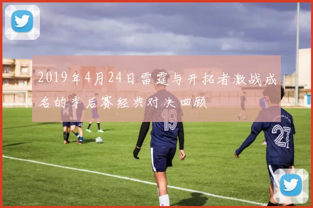 2019年4月24日雷霆与开拓者激战成名的季后赛经典对决回顾