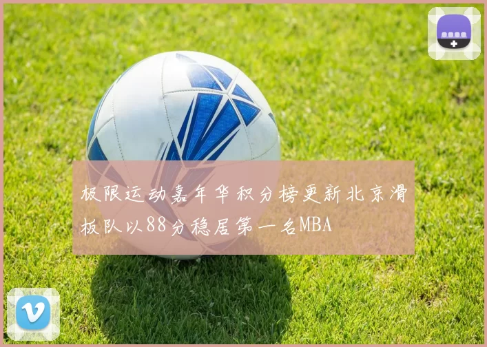 极限运动嘉年华积分榜更新北京滑板队以88分稳居第一名MBA