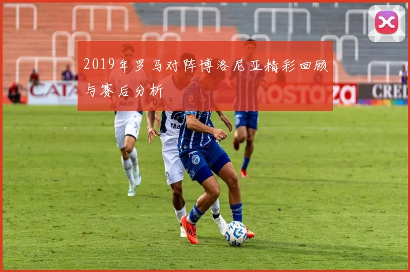 2019年罗马对阵博洛尼亚精彩回顾与赛后分析