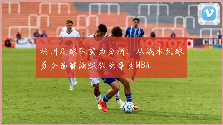 杭州足球队实力分析：从战术到球员全面解读球队竞争力MBA