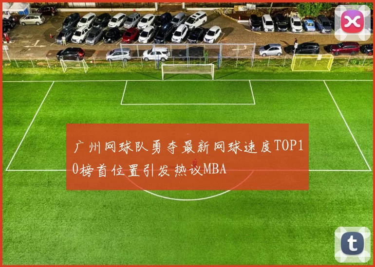 广州网球队勇夺最新网球速度TOP10榜首位置引发热议MBA