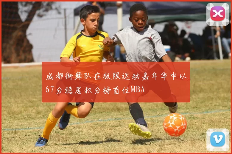 成都街舞队在极限运动嘉年华中以67分稳居积分榜首位MBA
