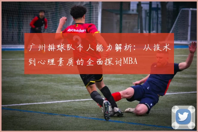 广州排球队个人能力解析：从技术到心理素质的全面探讨MBA