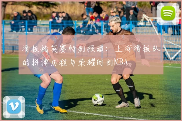 滑板精英赛特别报道：上海滑板队的拼搏历程与荣耀时刻MBA