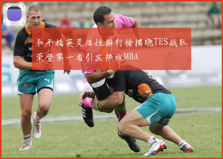 和平精英灵活性排行榜揭晓TES战队荣登第一名引发热议MBA