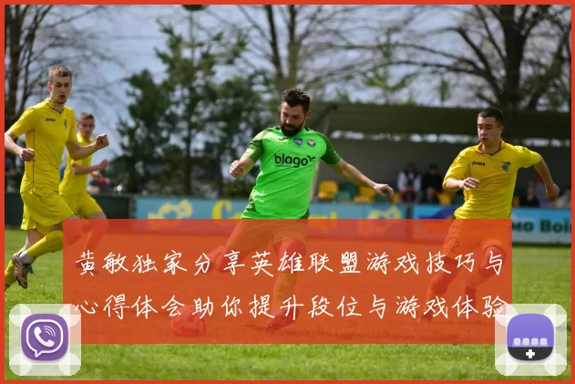 黄敏独家分享英雄联盟游戏技巧与心得体会助你提升段位与游戏体验MBA