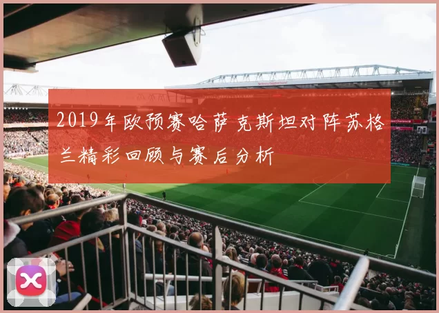 2019年欧预赛哈萨克斯坦对阵苏格兰精彩回顾与赛后分析