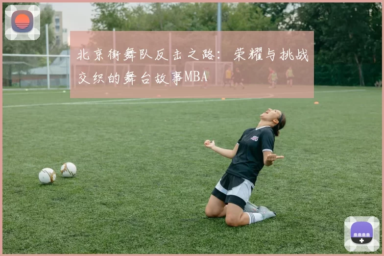 北京街舞队反击之路：荣耀与挑战交织的舞台故事MBA