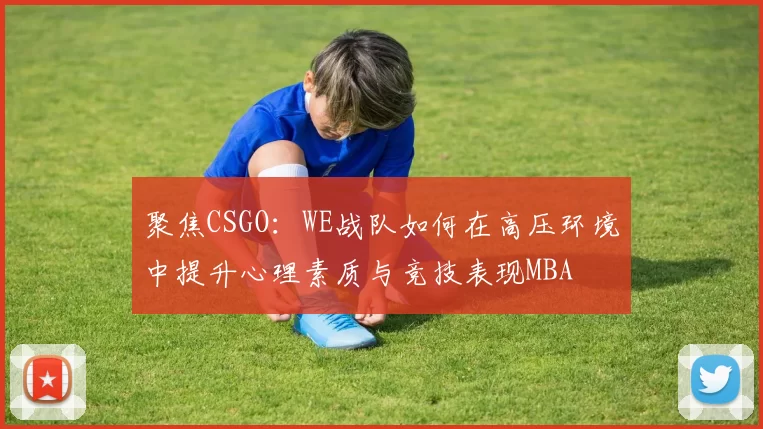 聚焦CSGO：WE战队如何在高压环境中提升心理素质与竞技表现MBA