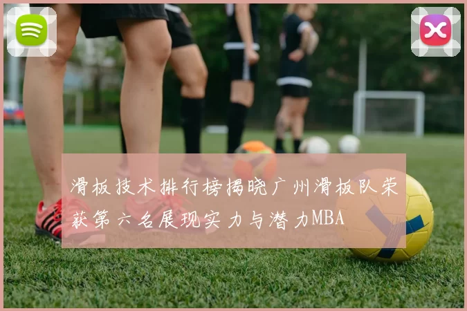 滑板技术排行榜揭晓广州滑板队荣获第六名展现实力与潜力MBA