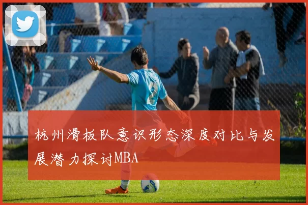 杭州滑板队意识形态深度对比与发展潜力探讨MBA