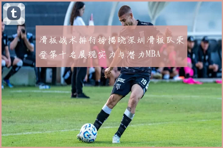 滑板战术排行榜揭晓深圳滑板队荣登第十名展现实力与潜力MBA