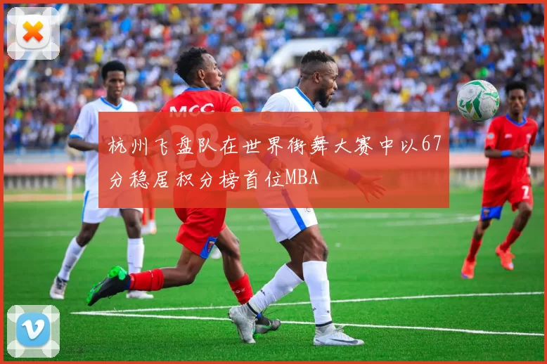 杭州飞盘队在世界街舞大赛中以67分稳居积分榜首位MBA