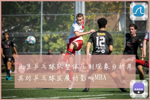 北京乒乓球队整体压制现象分析及其对乒乓球发展的影响MBA
