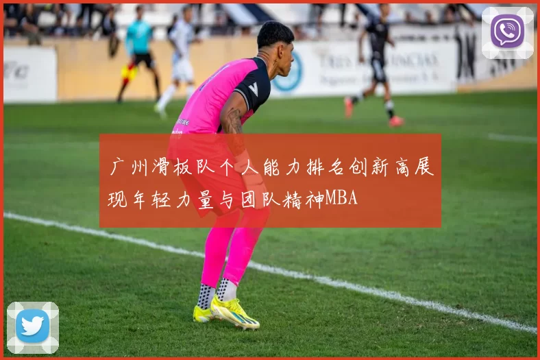 广州滑板队个人能力排名创新高展现年轻力量与团队精神MBA