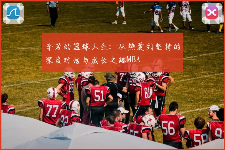 李芳的篮球人生：从热爱到坚持的深度对话与成长之路MBA
