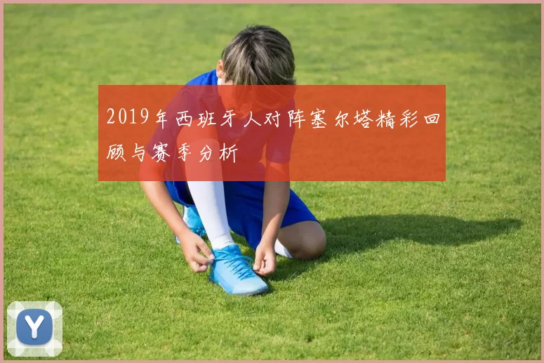 2019年西班牙人对阵塞尔塔精彩回顾与赛季分析