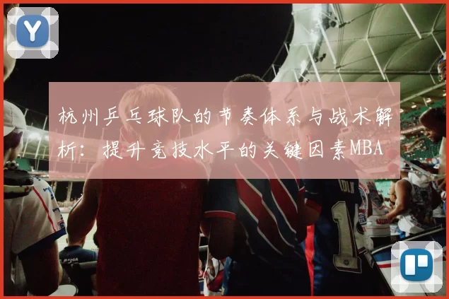 杭州乒乓球队的节奏体系与战术解析：提升竞技水平的关键因素MBA