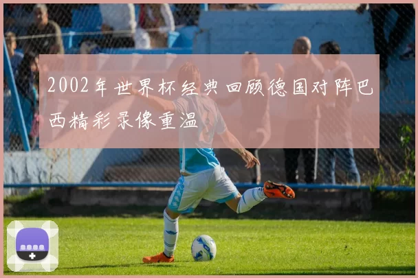 2002年世界杯经典回顾德国对阵巴西精彩录像重温