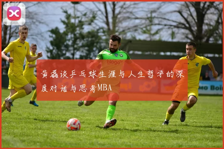 黄磊谈乒乓球生涯与人生哲学的深度对话与思考MBA