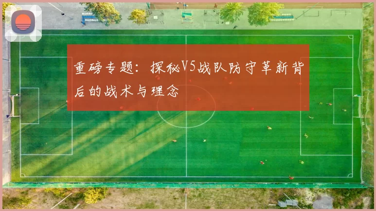 重磅专题：探秘V5战队防守革新背后的战术与理念