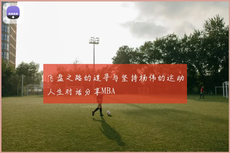 飞盘之路的追寻与坚持杨伟的运动人生对话分享MBA