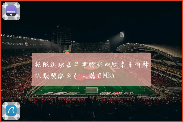 极限运动嘉年华精彩回顾南京街舞队默契配合引人瞩目MBA