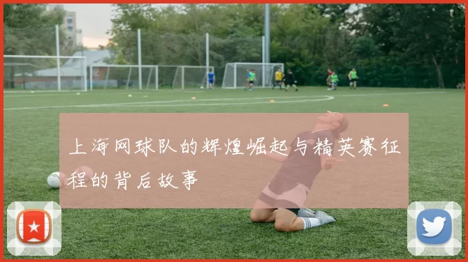 上海网球队的辉煌崛起与精英赛征程的背后故事