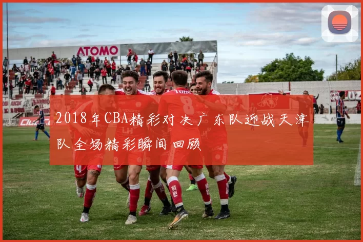 2018年CBA精彩对决广东队迎战天津队全场精彩瞬间回顾
